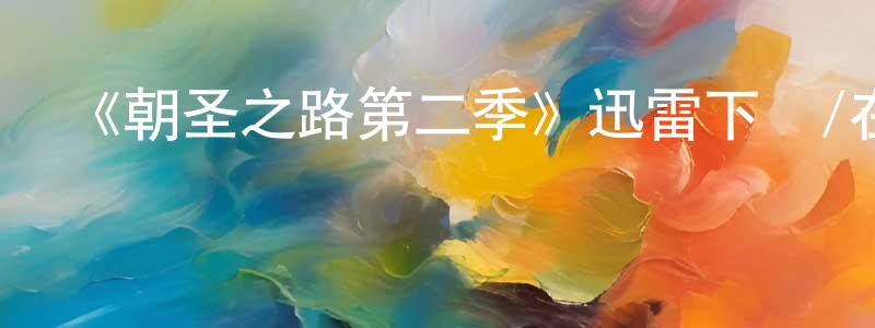 車一鳴的動漫綜藝大全,《朝圣之路第二季》迅雷下載/在線觀看-都市情感-美劇天堂